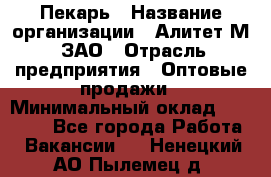 Пекарь › Название организации ­ Алитет-М, ЗАО › Отрасль предприятия ­ Оптовые продажи › Минимальный оклад ­ 35 000 - Все города Работа » Вакансии   . Ненецкий АО,Пылемец д.